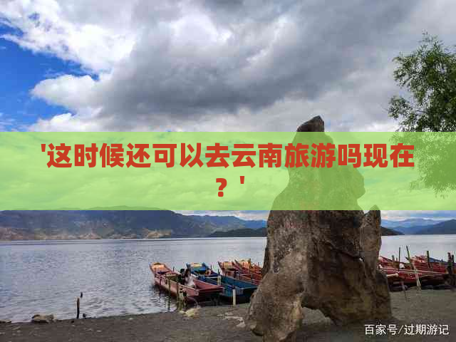 '这时候还可以去云南旅游吗现在？'