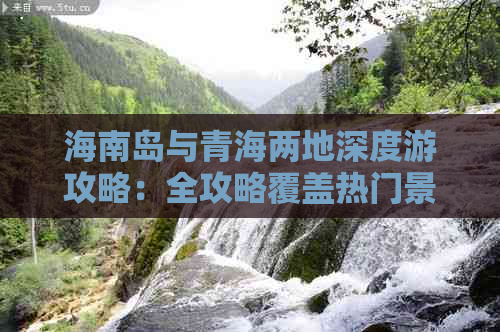 海南岛与青海两地深度游攻略：全攻略覆盖热门景点、美食、住宿及行程规划