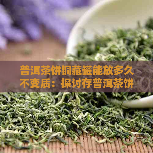 普洱茶饼铜藏罐能放多久不变质：探讨存普洱茶饼的方式