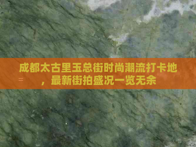 成都太古里玉总街时尚潮流打卡地，最新街拍盛况一览无余