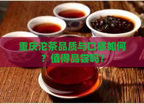 重庆沱茶品质与口感如何？值得品尝吗？