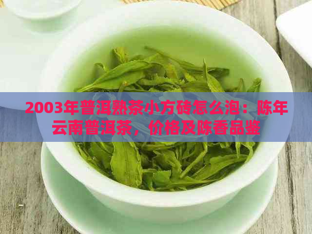 2003年普洱熟茶小方砖怎么泡：陈年云南普洱茶，价格及陈香品鉴