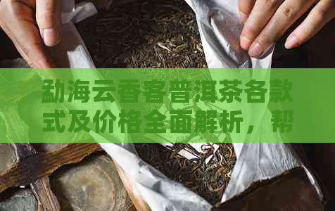 勐海云香客普洱茶各款式及价格全面解析，帮助您轻松选购！