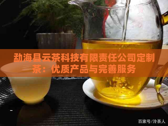 勐海县云茶科技有限责任公司定制茶：优质产品与完善服务