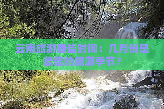 云南旅游更佳时间：几月份是更佳的旅游季节？