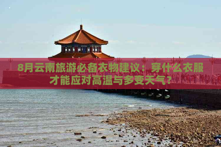 8月云南旅游必备衣物建议：穿什么衣服才能应对高温与多变天气？