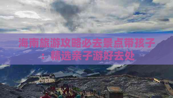 海南旅游攻略必去景点带孩子：精选亲子游好去处