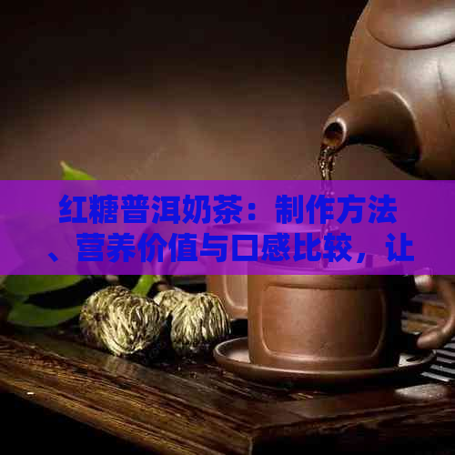 红糖普洱奶茶：制作方法、营养价值与口感比较，让你全面了解这款饮品