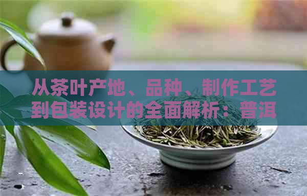 从茶叶产地、品种、制作工艺到包装设计的全面解析：普洱茶叶包装盒的那些事