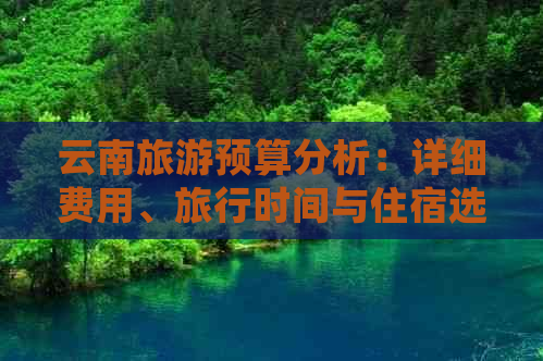 云南旅游预算分析：详细费用、旅行时间与住宿选择等关键因素探讨