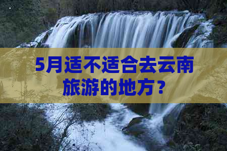 5月适不适合去云南旅游的地方？