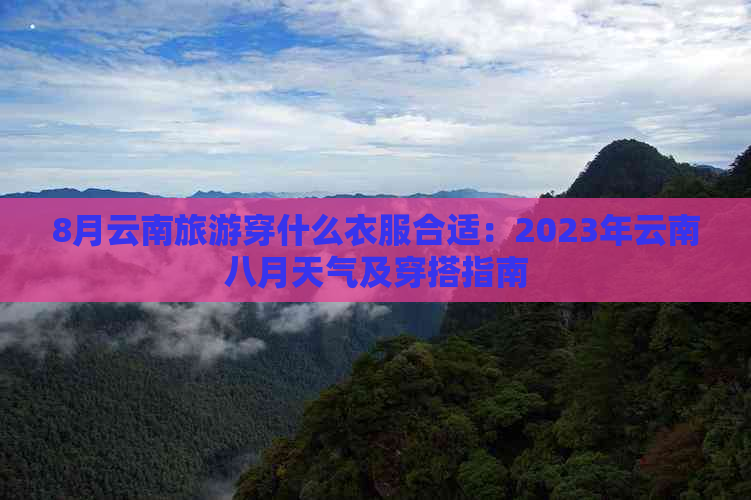 8月云南旅游穿什么衣服合适：2023年云南八月天气及穿搭指南