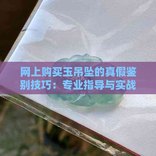 网上购买玉吊坠的真假鉴别技巧：专业指导与实战经验