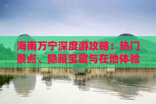 海南万宁深度游攻略：热门景点、隐藏宝藏与在地体验全攻略