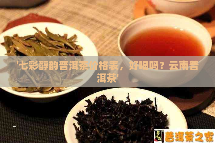 '七彩醇韵普洱茶价格表，好喝吗？云南普洱茶'