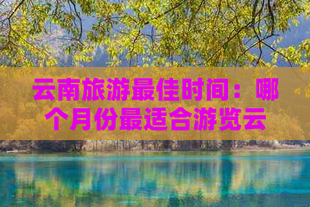 云南旅游更佳时间：哪个月份最适合游览云南？