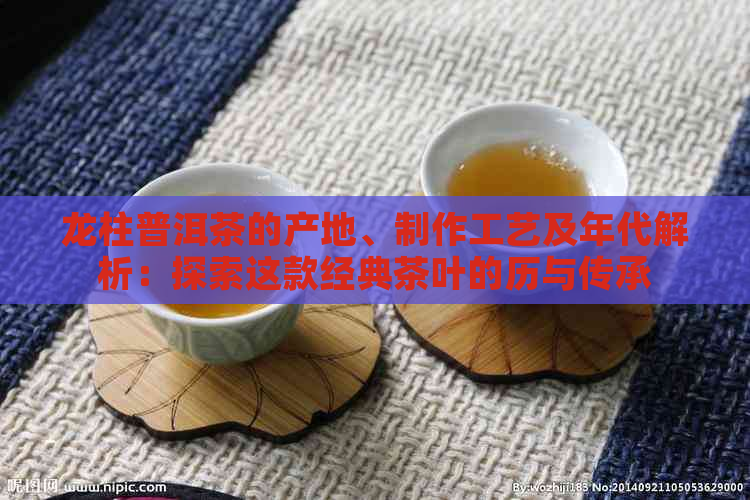 龙柱普洱茶的产地、制作工艺及年代解析：探索这款经典茶叶的历与传承