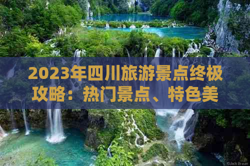 2023年四川旅游景点终极攻略：热门景点、特色美食、住宿指南及实用旅行技巧