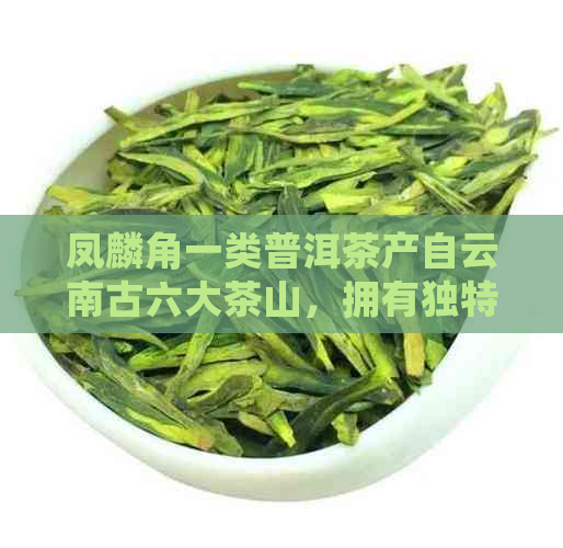 凤麟角一类普洱茶产自云南古六大茶山，拥有独特的风味和香气。