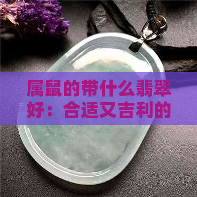 属鼠的带什么翡翠好：合适又吉利的选择