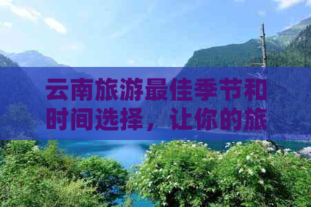 云南旅游更佳季节和时间选择，让你的旅程更加完美