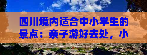 四川境内适合中小学生的景点：亲子游好去处，小朋友玩耍的更佳地点