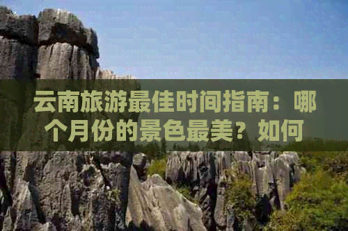 云南旅游更佳时间指南：哪个月份的景色最美？如何避免人流高峰？