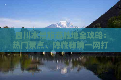 四川水景旅游胜地全攻略：热门景点、隐藏秘境一网打尽