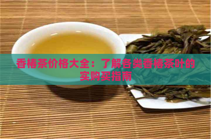 香椿茶价格大全：了解各类香椿茶叶的实购买指南