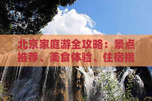 北京家庭游全攻略：景点推荐、美食体验、住宿指南及行程规划一应俱全