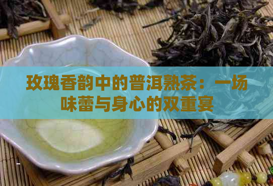 玫瑰香韵中的普洱熟茶：一场味蕾与身心的双重宴