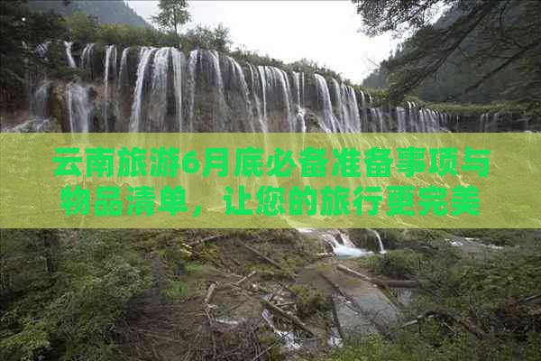 云南旅游6月底必备准备事项与物品清单，让您的旅行更完美