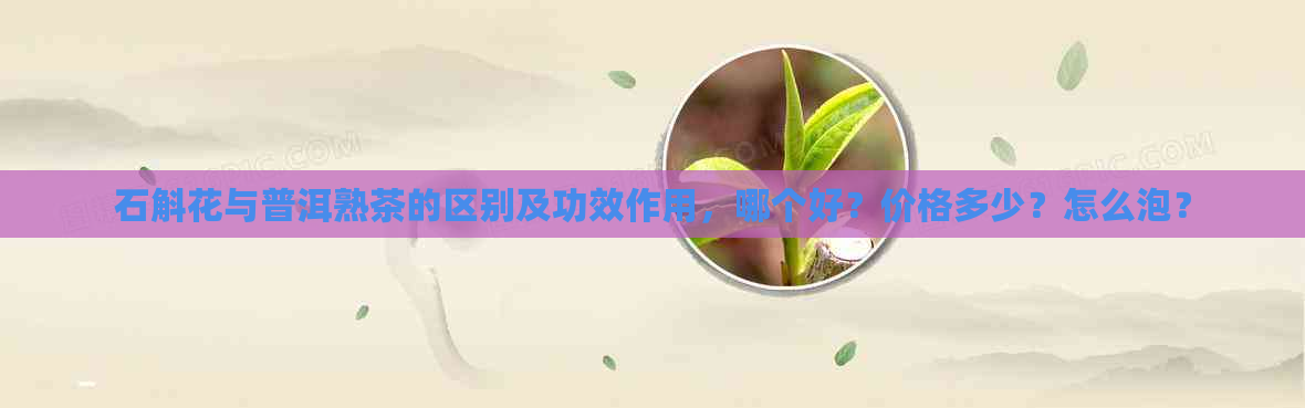 石斛花与普洱熟茶的区别及功效作用，哪个好？价格多少？怎么泡？