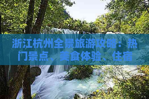 浙江杭州全景旅游攻略：热门景点、美食体验、住宿指南及实用出行建议