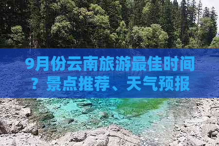 9月份云南旅游更佳时间？景点推荐、天气预报及行程安排全解析！