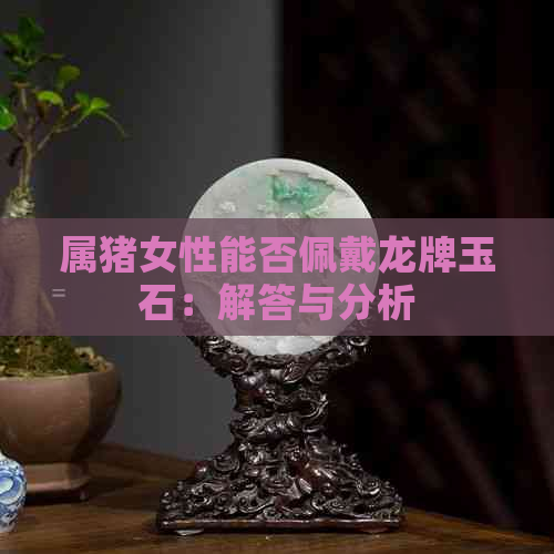 属猪女性能否佩戴龙牌玉石：解答与分析