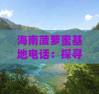 海南菠萝蜜基地电话：探寻海南菠萝蜜产地在哪里及详细联系方式