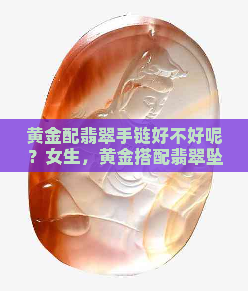 黄金配翡翠手链好不好呢？女生，黄金搭配翡翠坠子好看吗？