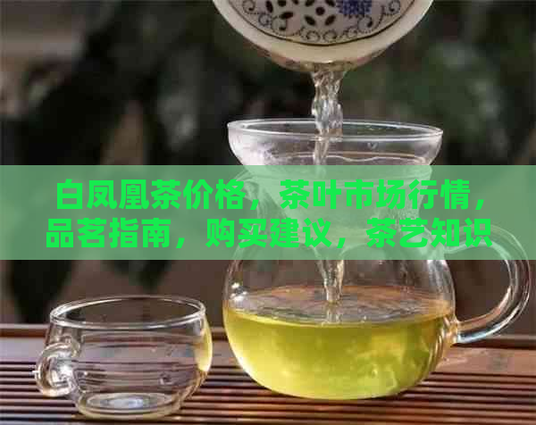 白凤凰茶价格，茶叶市场行情，品茗指南，购买建议，茶艺知识，茶文化传承。