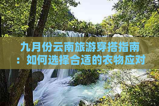 九月份云南旅游穿搭指南：如何选择合适的衣物应对多样气候？