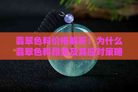 翡翠色料价格解析：为什么翡翠色料昂贵及其应对策略