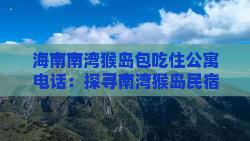 海南南湾猴岛包吃住公寓电话：探寻南湾猴岛民宿与门票价格及位置信息