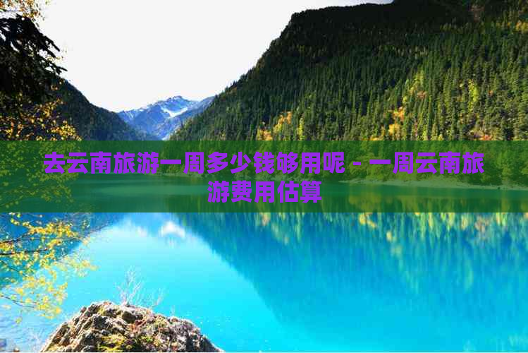 去云南旅游一周多少钱够用呢 - 一周云南旅游费用估算