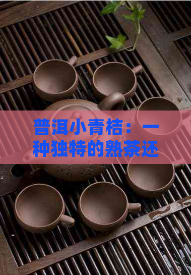 普洱小青桔：一种独特的熟茶还是生茶？揭秘其茶叶的制作与品鉴方法