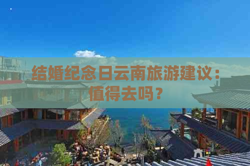 结婚纪念日云南旅游建议：值得去吗？