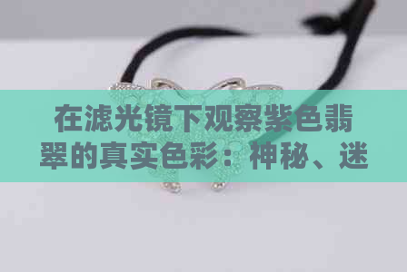 在滤光镜下观察紫色翡翠的真实色彩：神秘、迷人与科技的结合