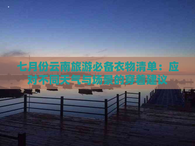 七月份云南旅游必备衣物清单：应对不同天气与场景的穿着建议