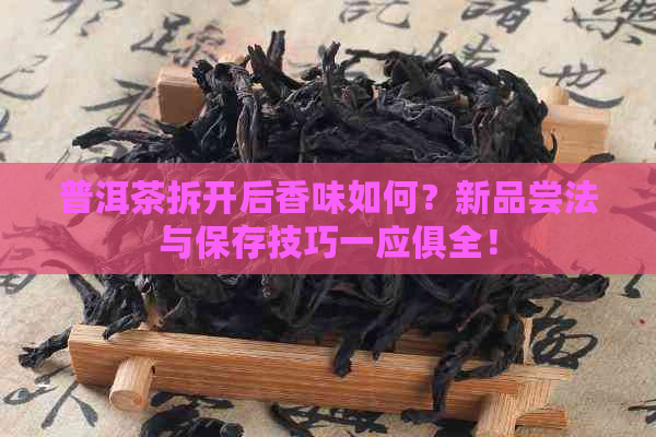 普洱茶拆开后香味如何？新品尝法与保存技巧一应俱全！