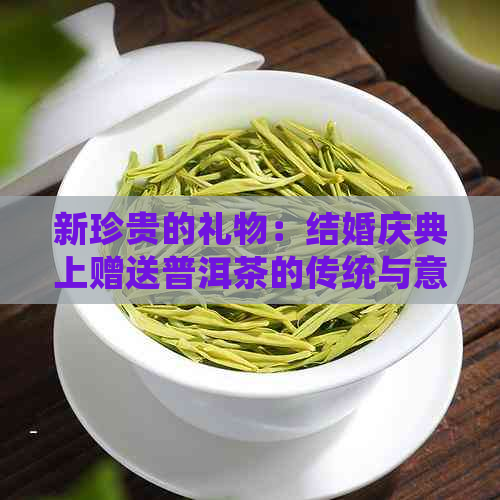 新珍贵的礼物：结婚庆典上赠送普洱茶的传统与意义