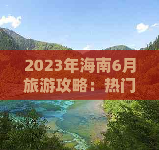 2023年海南6月旅游攻略：热门景点、活动推荐及实用出行指南